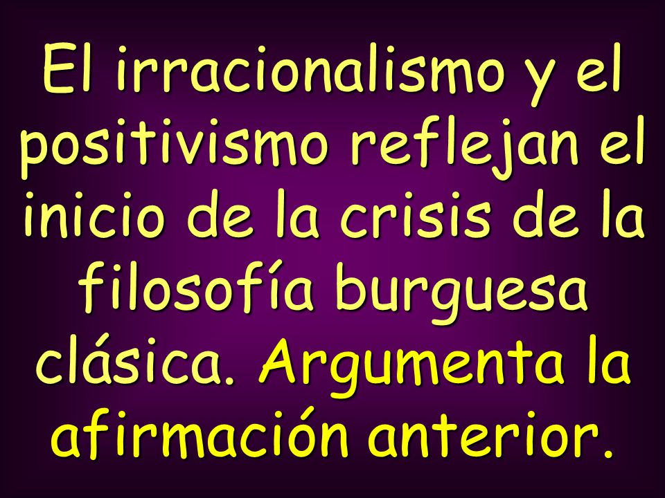 El irracionalismo y el positivismo reflejan el inicio de la crisis de la filosofía burguesa clásica.