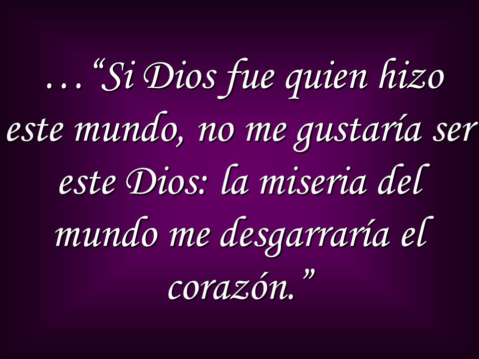 … Si Dios fue quien hizo este mundo, no me gustaría ser este Dios: la miseria del mundo me desgarraría el corazón.
