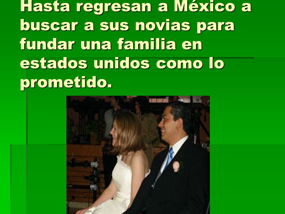 Hasta regresan a México a buscar a sus novias para fundar una familia en estados unidos como lo prometido.