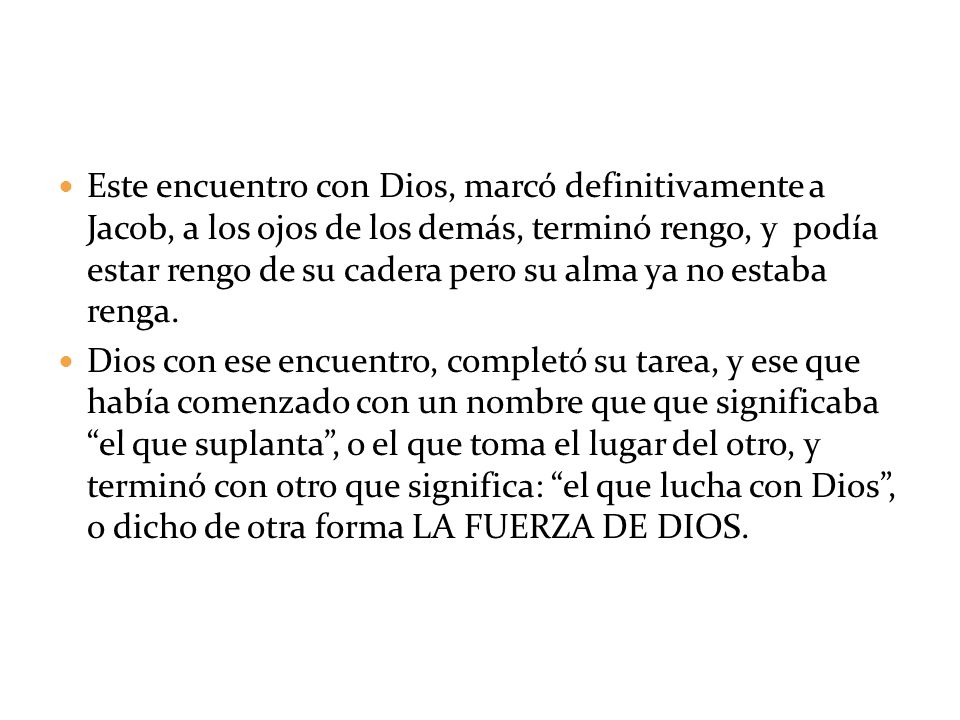 Este encuentro con Dios, marcó definitivamente a Jacob, a los ojos de los demás, terminó rengo, y podía estar rengo de su cadera pero su alma ya no estaba renga.