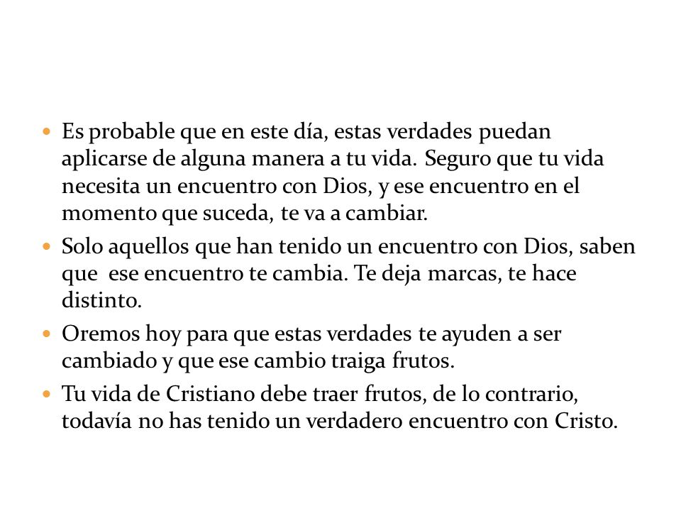 Es probable que en este día, estas verdades puedan aplicarse de alguna manera a tu vida. Seguro que tu vida necesita un encuentro con Dios, y ese encuentro en el momento que suceda, te va a cambiar.