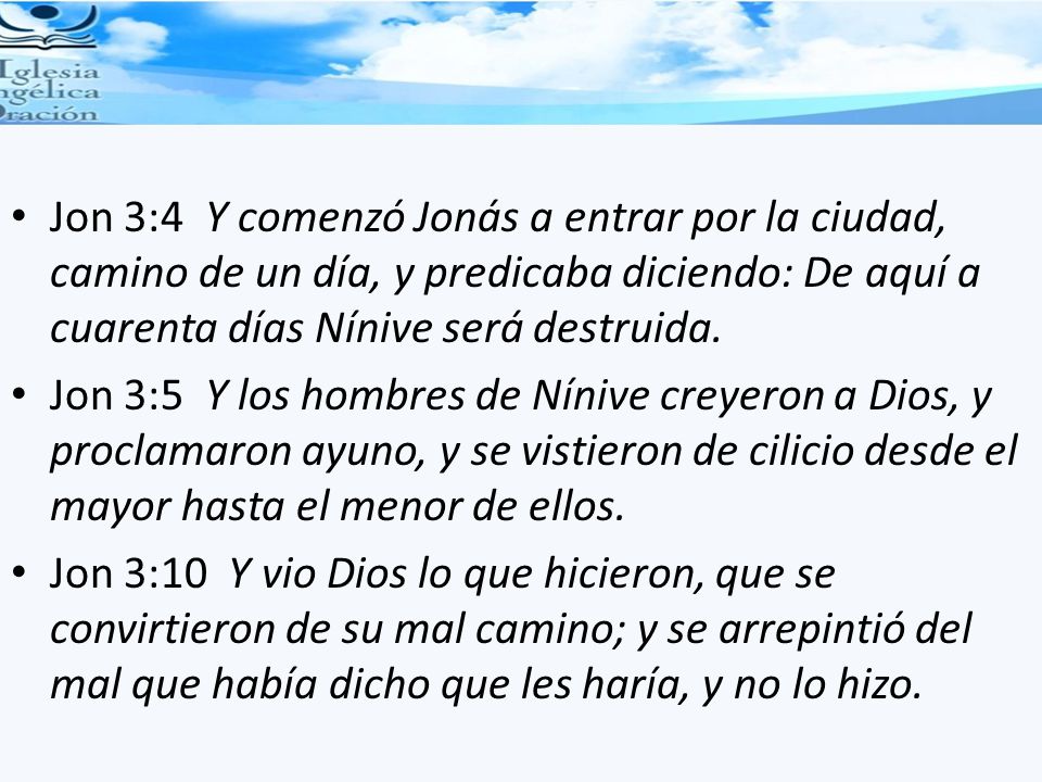 Jon 3:4 Y comenzó Jonás a entrar por la ciudad, camino de un día, y predicaba diciendo: De aquí a cuarenta días Nínive será destruida.