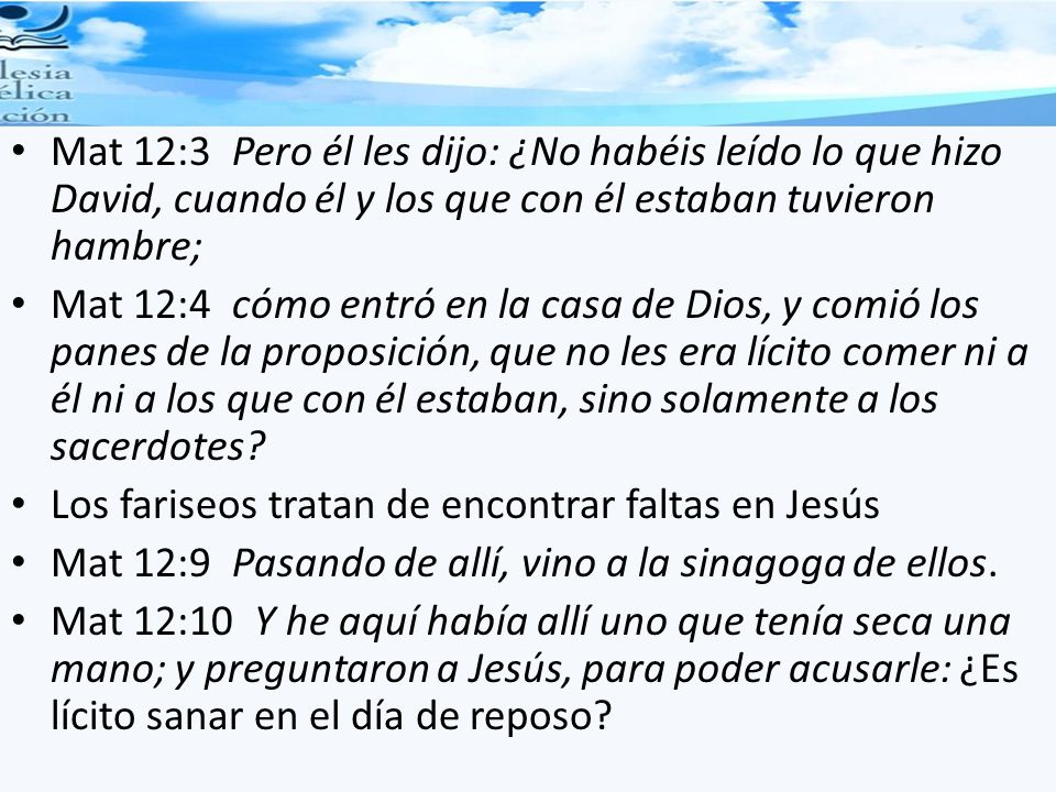 Mat 12:3 Pero él les dijo: ¿No habéis leído lo que hizo David, cuando él y los que con él estaban tuvieron hambre;