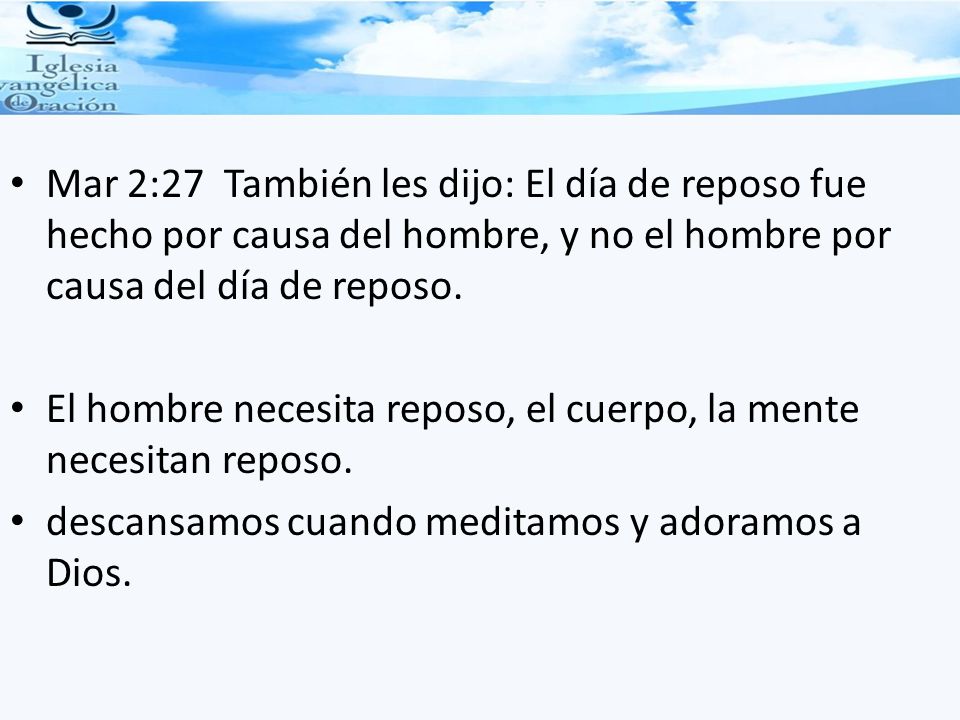Mar 2:27 También les dijo: El día de reposo fue hecho por causa del hombre, y no el hombre por causa del día de reposo.