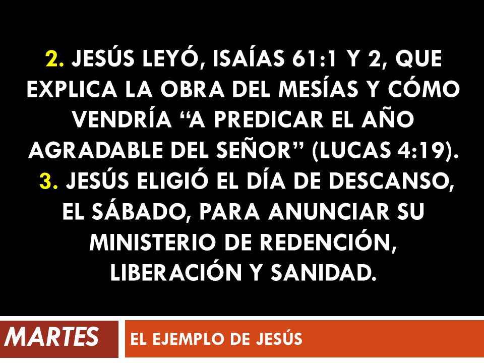 2. Jesús leyó, Isaías 61:1 y 2, que explica la obra del Mesías y cómo vendría a predicar el año agradable del Señor (LucAS 4:19). 3. Jesús eligió el día de descanso, el sábado, para anunciar su ministerio de redención, liberación y sanidad.