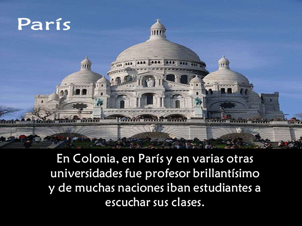 París En Colonia, en París y en varias otras universidades fue profesor brillantísimo y de muchas naciones iban estudiantes a escuchar sus clases.