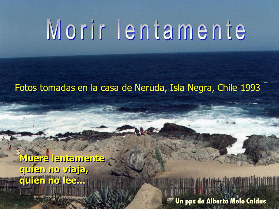 Morir lentamente Fotos tomadas en la casa de Neruda, Isla Negra, Chile Muere lentamente. quien no viaja, quien no lee...