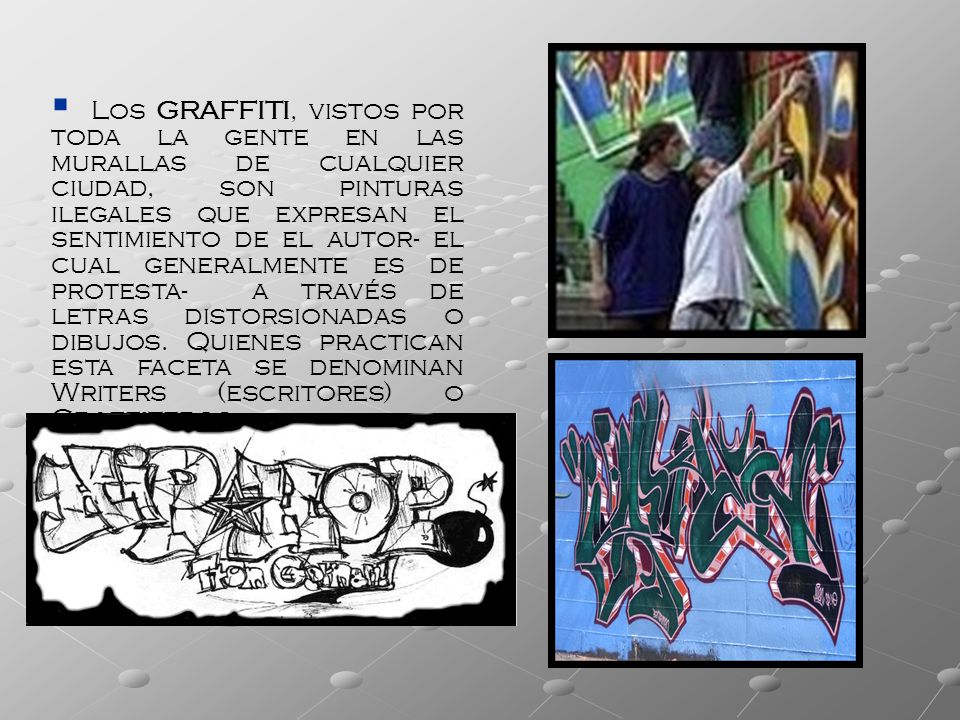Los GRAFFITI, vistos por toda la gente en las murallas de cualquier ciudad, son pinturas ilegales que expresan el sentimiento de el autor- el cual generalmente es de protesta- a través de letras distorsionadas o dibujos.