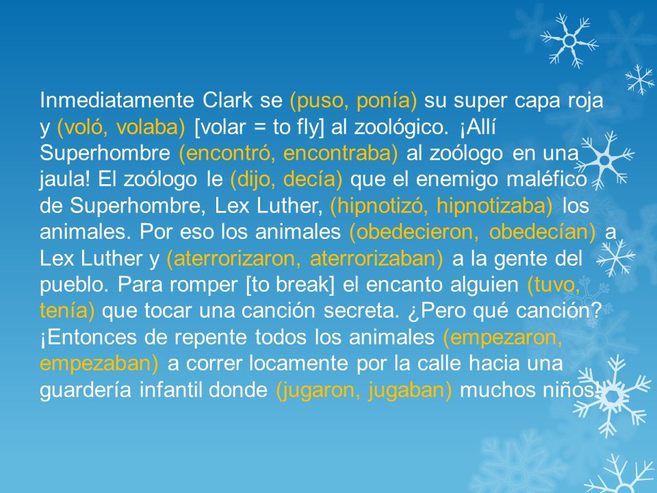 Inmediatamente Clark se (puso, ponía) su super capa roja y (voló, volaba) [volar = to fly] al zoológico.