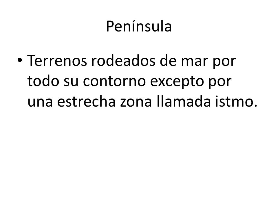Península Terrenos rodeados de mar por todo su contorno excepto por una estrecha zona llamada istmo.