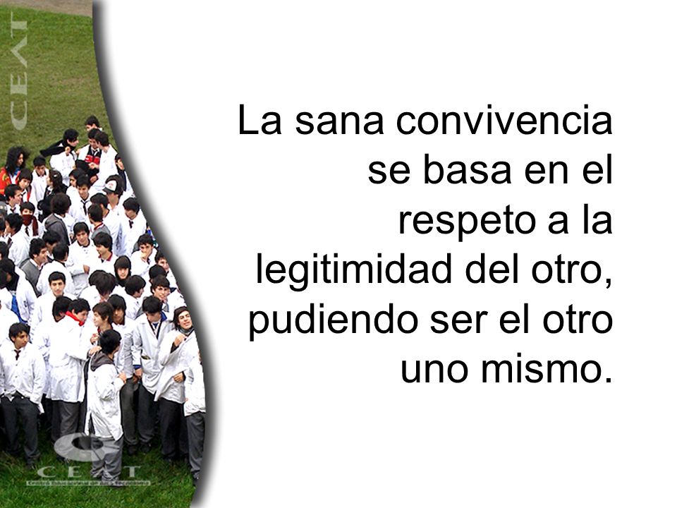 La sana convivencia se basa en el respeto a la legitimidad del otro, pudiendo ser el otro uno mismo.