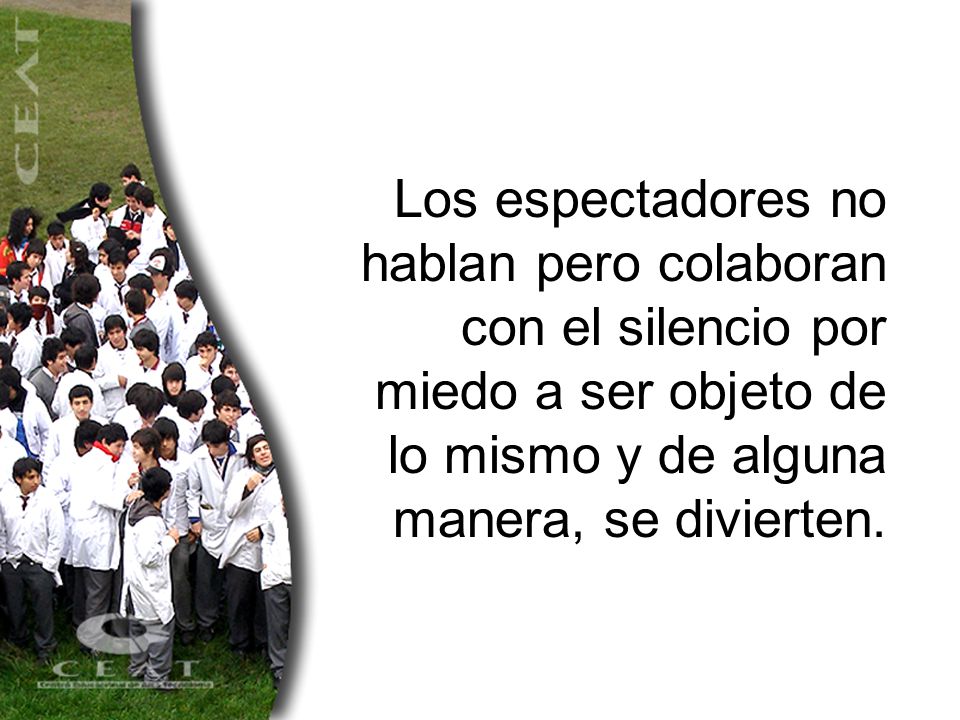 Los espectadores no hablan pero colaboran con el silencio por miedo a ser objeto de lo mismo y de alguna manera, se divierten.