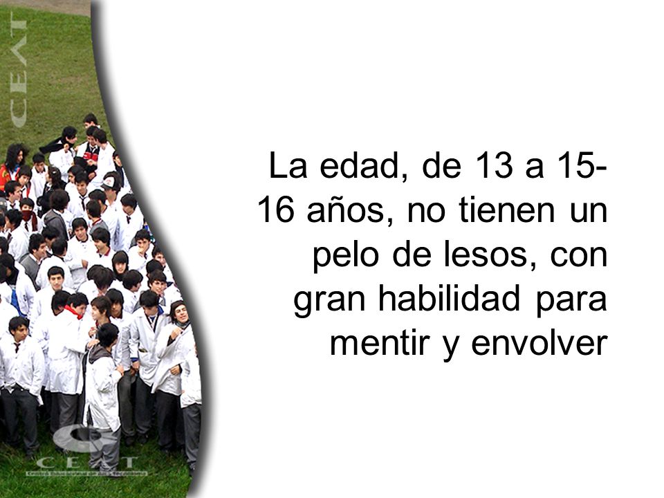 La edad, de 13 a años, no tienen un pelo de lesos, con gran habilidad para mentir y envolver