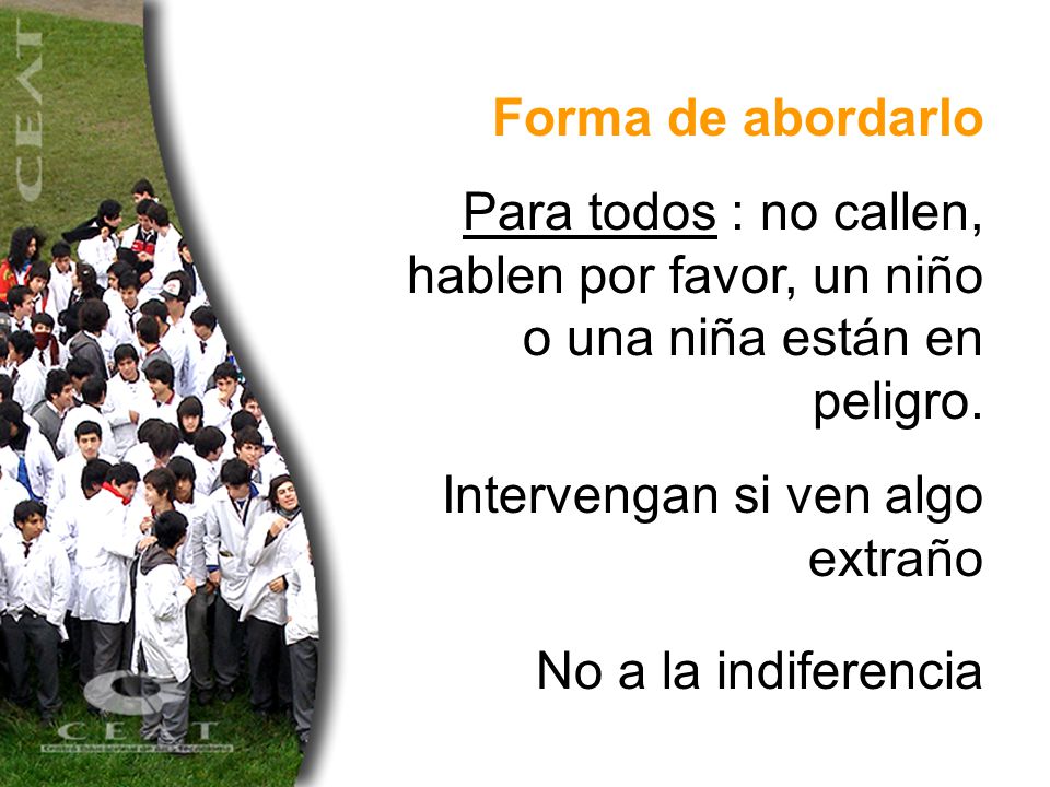 Forma de abordarlo Para todos : no callen, hablen por favor, un niño o una niña están en peligro. Intervengan si ven algo extraño.