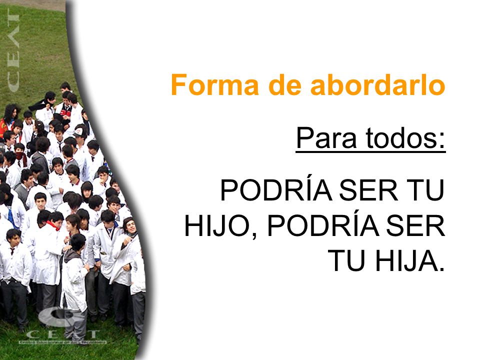 Forma de abordarlo Para todos: PODRÍA SER TU HIJO, PODRÍA SER TU HIJA.