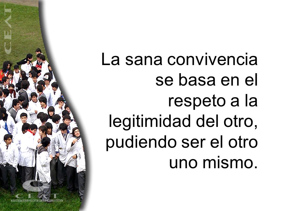 La sana convivencia se basa en el respeto a la legitimidad del otro, pudiendo ser el otro uno mismo.