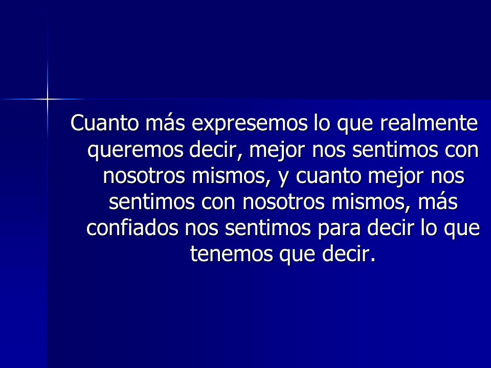 Cuanto más expresemos lo que realmente queremos decir, mejor nos sentimos con nosotros mismos, y cuanto mejor nos sentimos con nosotros mismos, más confiados nos sentimos para decir lo que tenemos que decir.