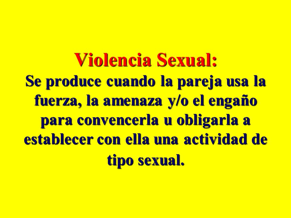 Violencia Sexual: Se produce cuando la pareja usa la fuerza, la amenaza y/o el engaño para convencerla u obligarla a establecer con ella una actividad de tipo sexual.