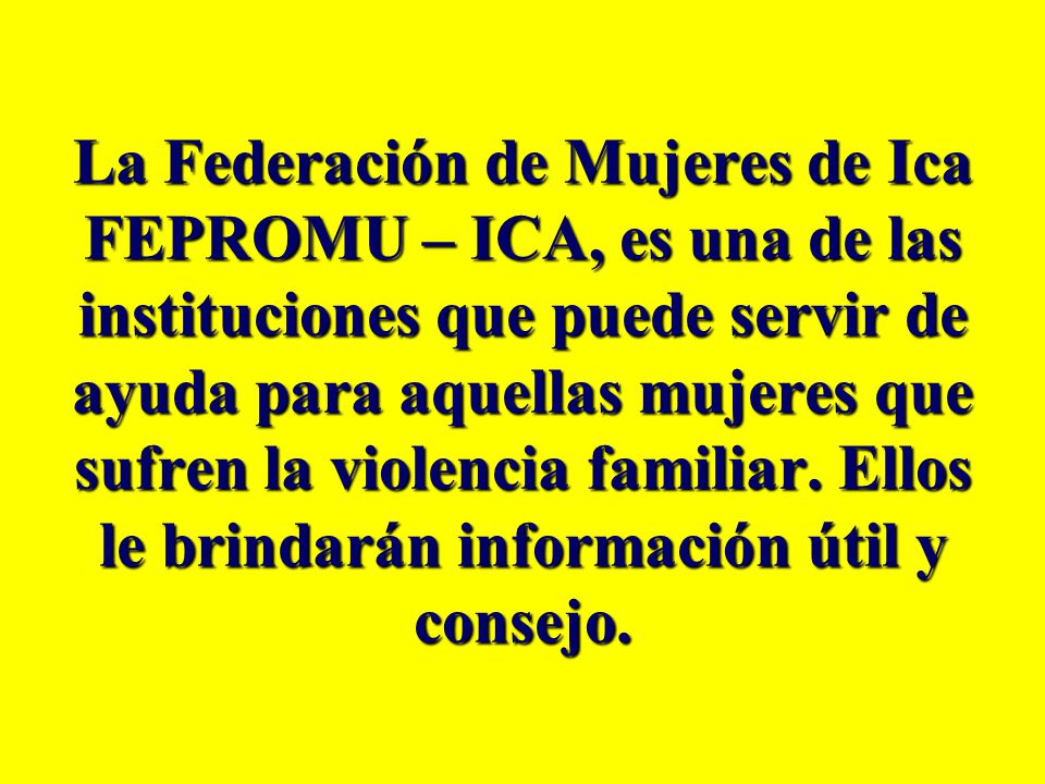 La Federación de Mujeres de Ica FEPROMU – ICA, es una de las instituciones que puede servir de ayuda para aquellas mujeres que sufren la violencia familiar.