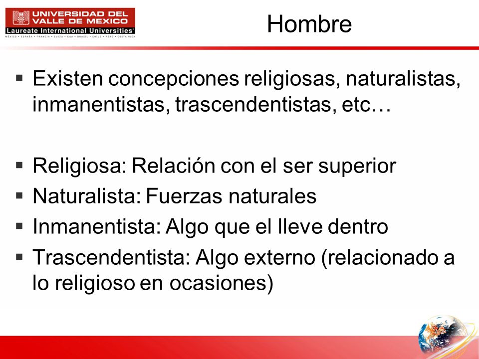 Hombre Existen concepciones religiosas, naturalistas, inmanentistas, trascendentistas, etc… Religiosa: Relación con el ser superior.