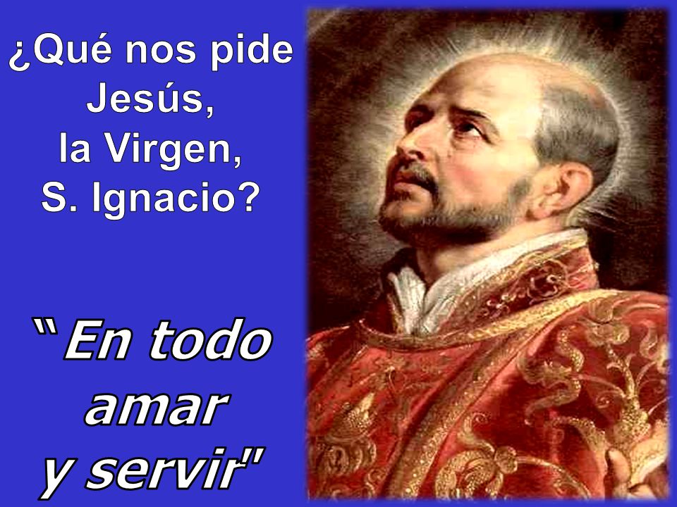 ¿Qué nos pide Jesús, la Virgen, S. Ignacio En todo amar y servir