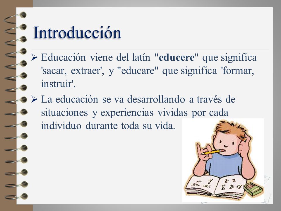 Introducción Educación viene del latín educere que significa sacar, extraer , y educare que significa formar, instruir .