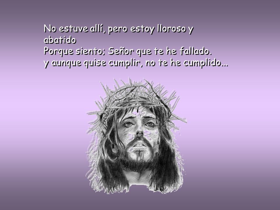 No estuve allí, pero estoy lloroso y abatido Porque siento; Señor que te he fallado.