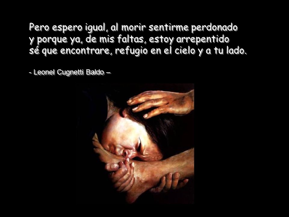 Pero espero igual, al morir sentirme perdonado y porque ya, de mis faltas, estoy arrepentido sé que encontrare, refugio en el cielo y a tu lado.