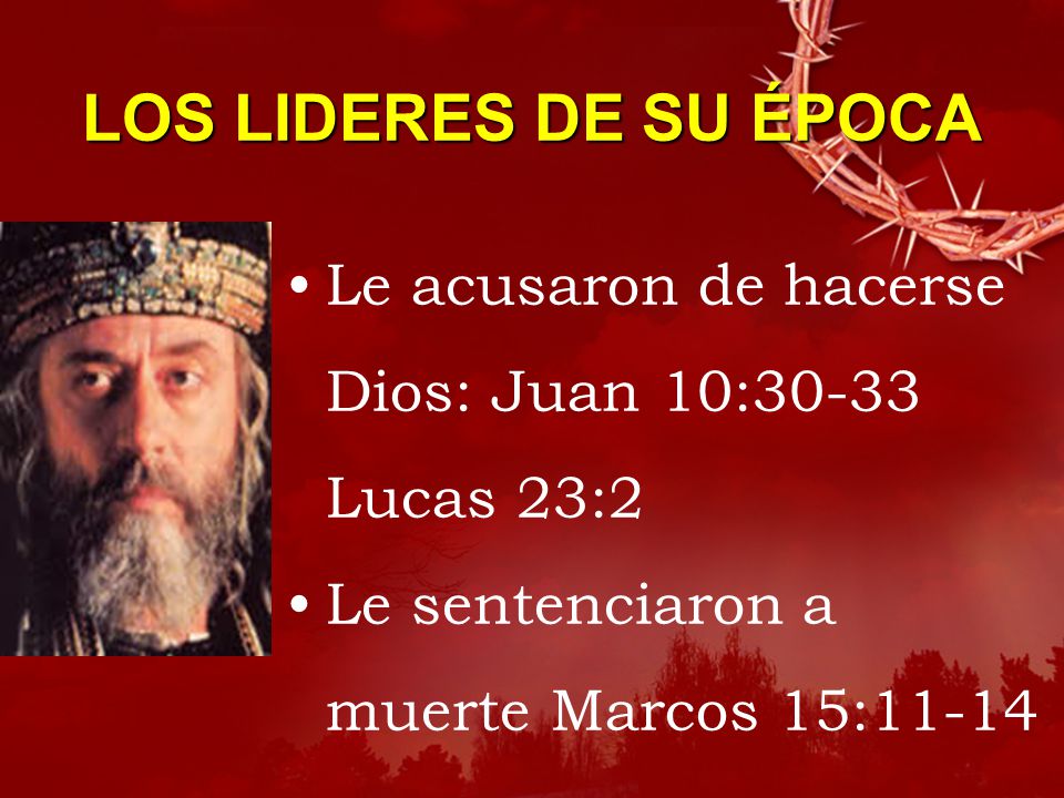 LOS LIDERES DE SU ÉPOCA Le acusaron de hacerse Dios: Juan 10:30-33 Lucas 23:2.