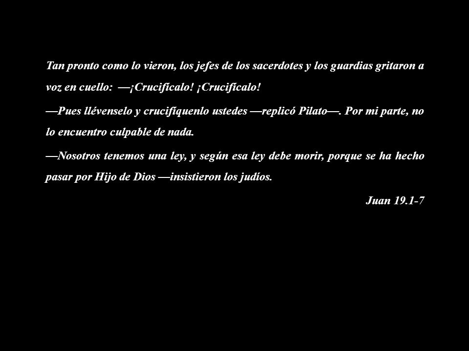 Tan pronto como lo vieron, los jefes de los sacerdotes y los guardias gritaron a voz en cuello: —¡Crucifícalo.