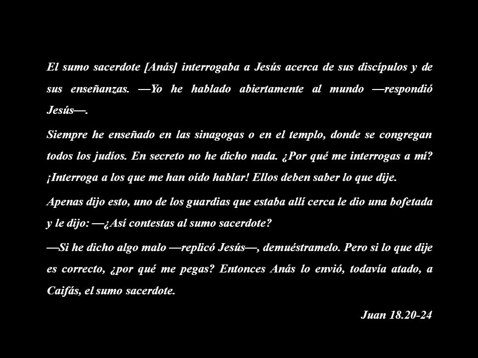 El sumo sacerdote [Anás] interrogaba a Jesús acerca de sus discípulos y de sus enseñanzas.