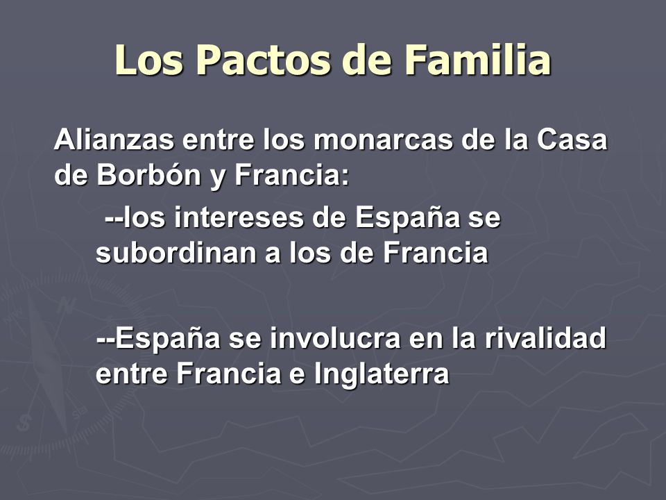 Los Pactos de Familia Alianzas entre los monarcas de la Casa de Borbón y Francia: --los intereses de España se subordinan a los de Francia.