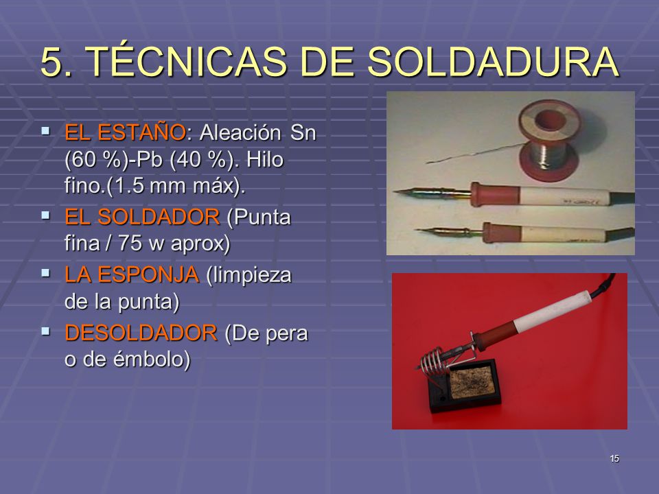 5. TÉCNICAS DE SOLDADURA EL ESTAÑO: Aleación Sn (60 %)-Pb (40 %). Hilo fino.(1.5 mm máx). EL SOLDADOR (Punta fina / 75 w aprox)