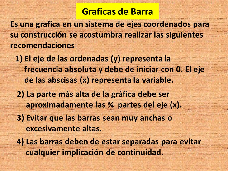 Graficas de Barra Es una grafica en un sistema de ejes coordenados para su construcción se acostumbra realizar las siguientes recomendaciones: