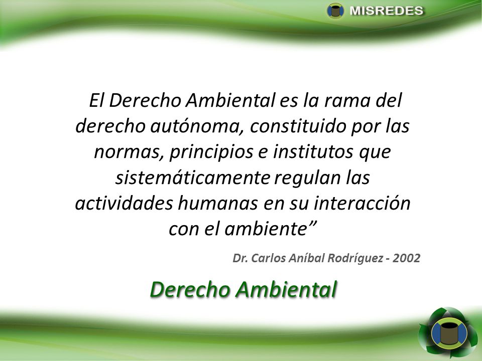 El Derecho Ambiental es la rama del derecho autónoma, constituido por las normas, principios e institutos que sistemáticamente regulan las actividades humanas en su interacción con el ambiente