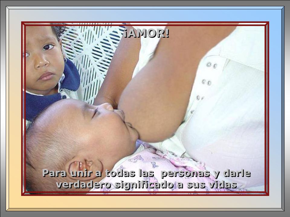 ¡AMOR! Para unir a todas las personas y darle verdadero significado a sus vidas …