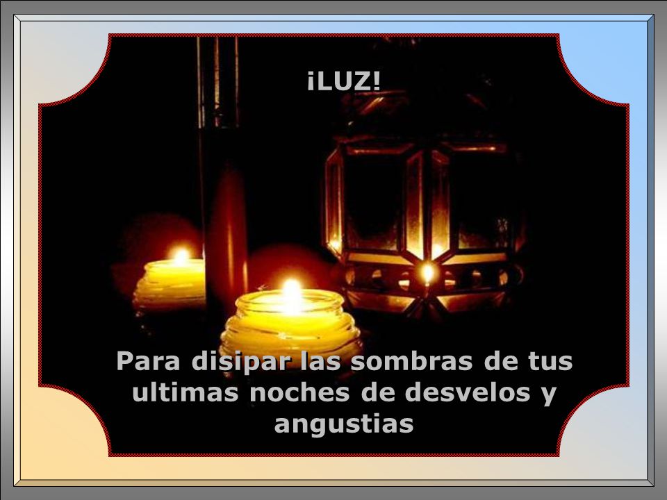 Para disipar las sombras de tus ultimas noches de desvelos y angustias