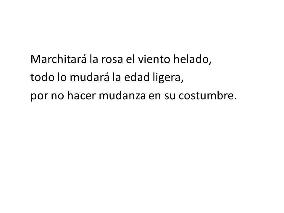 Marchitará la rosa el viento helado, todo lo mudará la edad ligera, por no hacer mudanza en su costumbre.