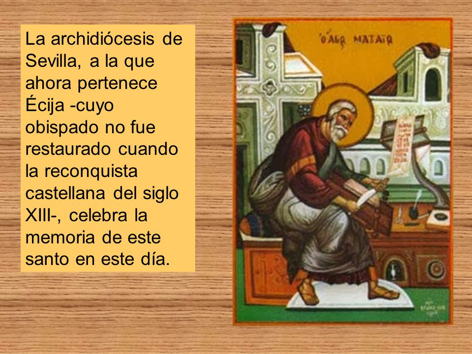 La archidiócesis de Sevilla, a la que ahora pertenece Écija -cuyo obispado no fue restaurado cuando la reconquista castellana del siglo XIII-, celebra la memoria de este santo en este día.