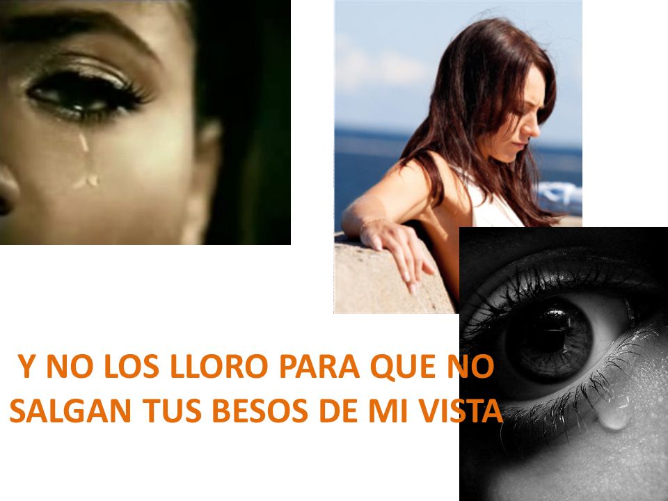 Y no los lloro para que no salgan tus besos de mi vista