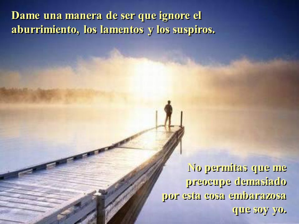 Dame una manera de ser que ignore el aburrimiento, los lamentos y los suspiros.