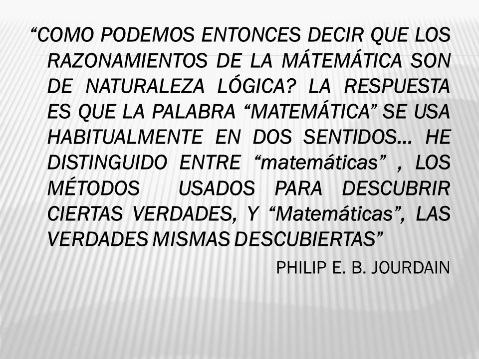 COMO PODEMOS ENTONCES DECIR QUE LOS RAZONAMIENTOS DE LA MÁTEMÁTICA SON DE NATURALEZA LÓGICA LA RESPUESTA ES QUE LA PALABRA MATEMÁTICA SE USA HABITUALMENTE EN DOS SENTIDOS… HE DISTINGUIDO ENTRE matemáticas , LOS MÉTODOS USADOS PARA DESCUBRIR CIERTAS VERDADES, Y Matemáticas , LAS VERDADES MISMAS DESCUBIERTAS