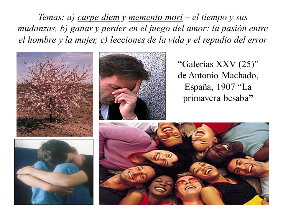 Temas: a) carpe diem y memento mori – el tiempo y sus mudanzas, b) ganar y perder en el juego del amor: la pasión entre el hombre y la mujer, c) lecciones de la vida y el repudio del error