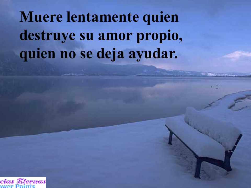 Muere lentamente quien destruye su amor propio, quien no se deja ayudar.