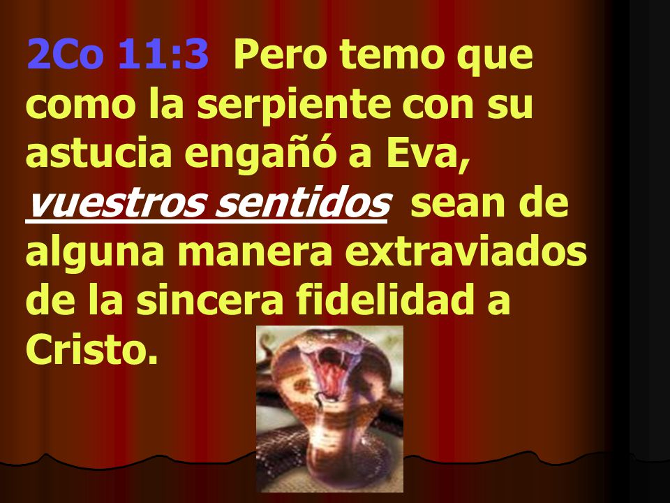 2Co 11:3 Pero temo que como la serpiente con su astucia engañó a Eva, vuestros sentidos sean de alguna manera extraviados de la sincera fidelidad a Cristo.