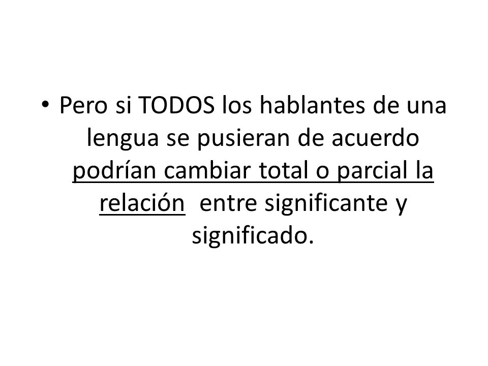 Pero si TODOS los hablantes de una lengua se pusieran de acuerdo podrían cambiar total o parcial la relación entre significante y significado.
