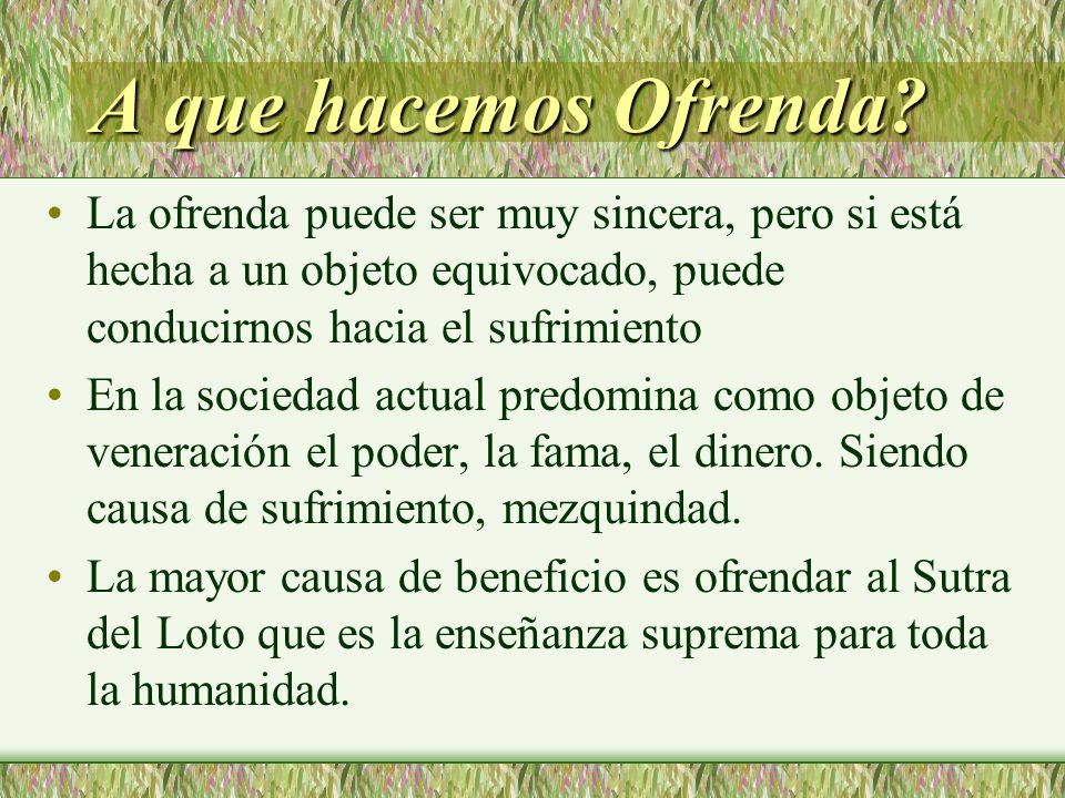 A que hacemos Ofrenda La ofrenda puede ser muy sincera, pero si está hecha a un objeto equivocado, puede conducirnos hacia el sufrimiento.