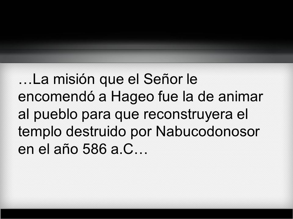 …La misión que el Señor le encomendó a Hageo fue la de animar al pueblo para que reconstruyera el templo destruido por Nabucodonosor en el año 586 a.C…