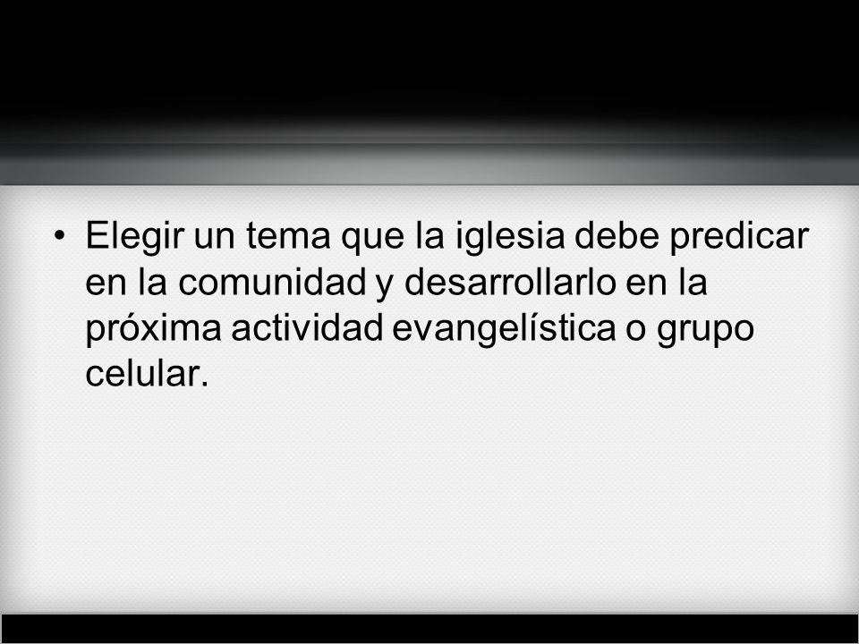 Elegir un tema que la iglesia debe predicar en la comunidad y desarrollarlo en la próxima actividad evangelística o grupo celular.