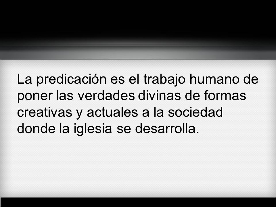 La predicación es el trabajo humano de poner las verdades divinas de formas creativas y actuales a la sociedad donde la iglesia se desarrolla.